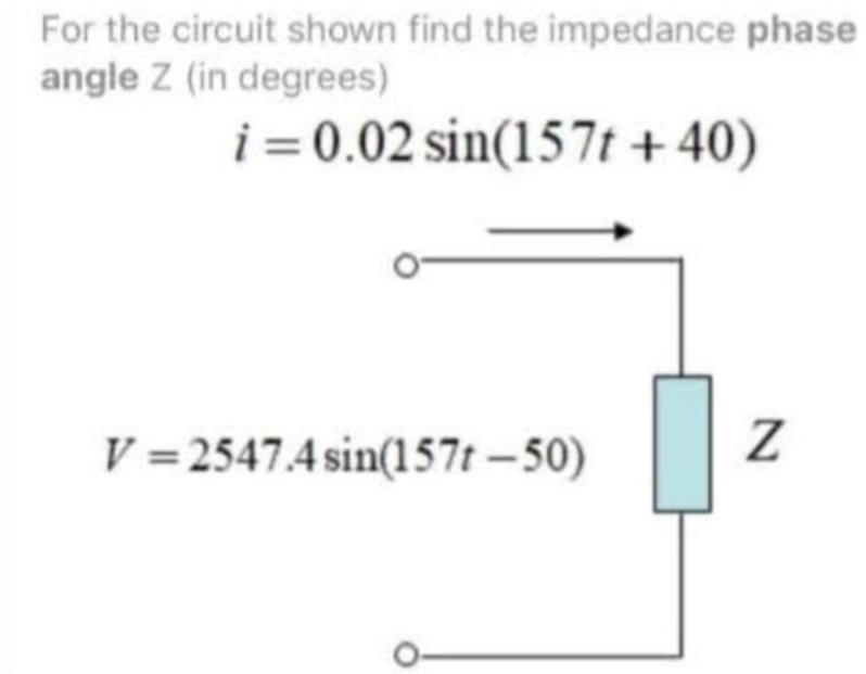 For the circuit shown find the impedance phase
angle Z (in degrees)
i = 0.02 sin(157t+40)
V=2547.4 sin(157t-50)
N