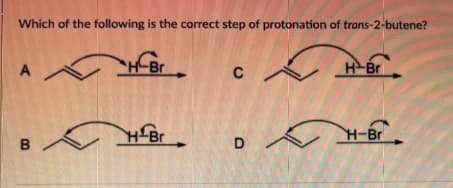 Which of the following is the correct step of protonation of trans-2-butene?
A
C
H-Br
H-Br
H-Br
B
D