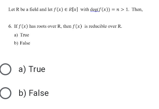 Let R be a field and let f (x) E R[x] with deg(f (x)) = n > 1. Then,
6. If f (x) has roots over R, then f (x) is reducible over R.
a) True
b) False
O a) True
O b) False
