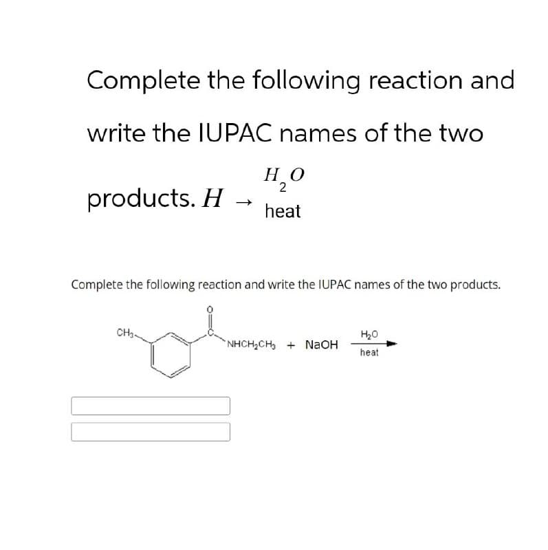 Complete the following reaction and
write the IUPAC names of the two
products. H →
H₂O
2
heat
Complete the following reaction and write the IUPAC names of the two products.
CH3-
H₂O
NHCH2CH3 + NaOH
heat