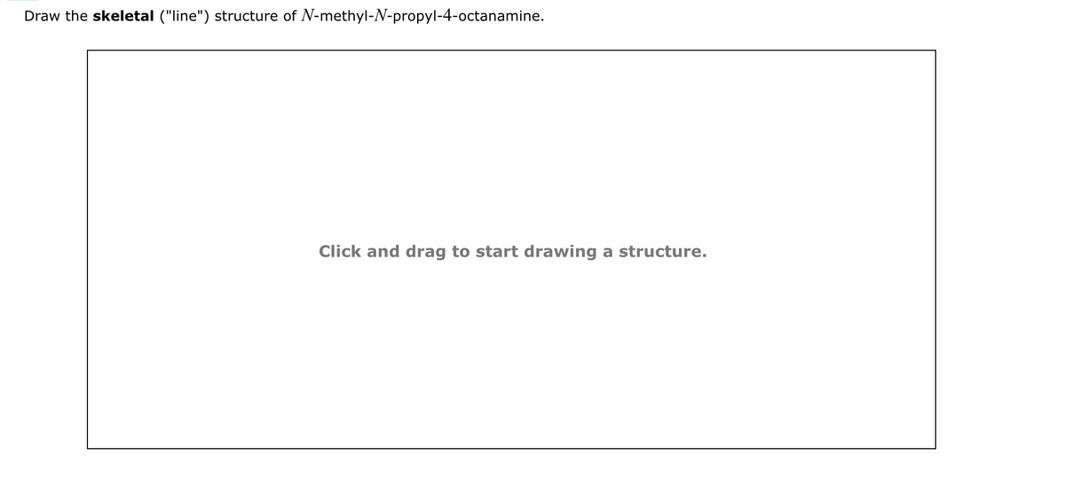 Draw the skeletal ("line") structure of N-methyl-N-propyl-4-octanamine.
Click and drag to start drawing a structure.