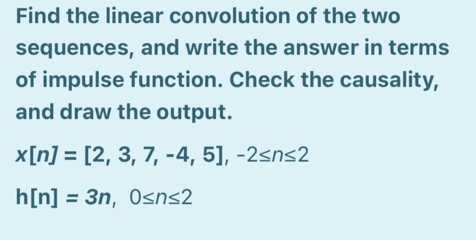 Find the linear convolution of the two
sequences, and write the answer in terms
of impulse function. Check the causality,
and draw the output.
x[n] = [2, 3, 7, -4, 5], -2sns2
h[n] = 3n, OSns2
%3D
