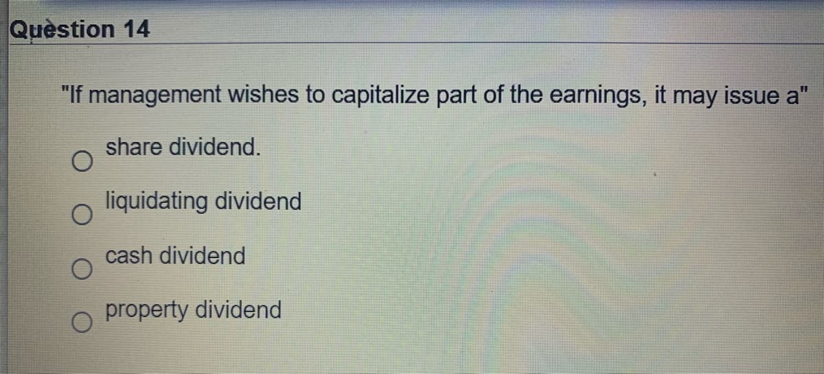 Quèstion 14
"If management wishes to capitalize part of the earnings, it may issue a"
share dividend.
liquidating dividend
cash dividend
property dividend
