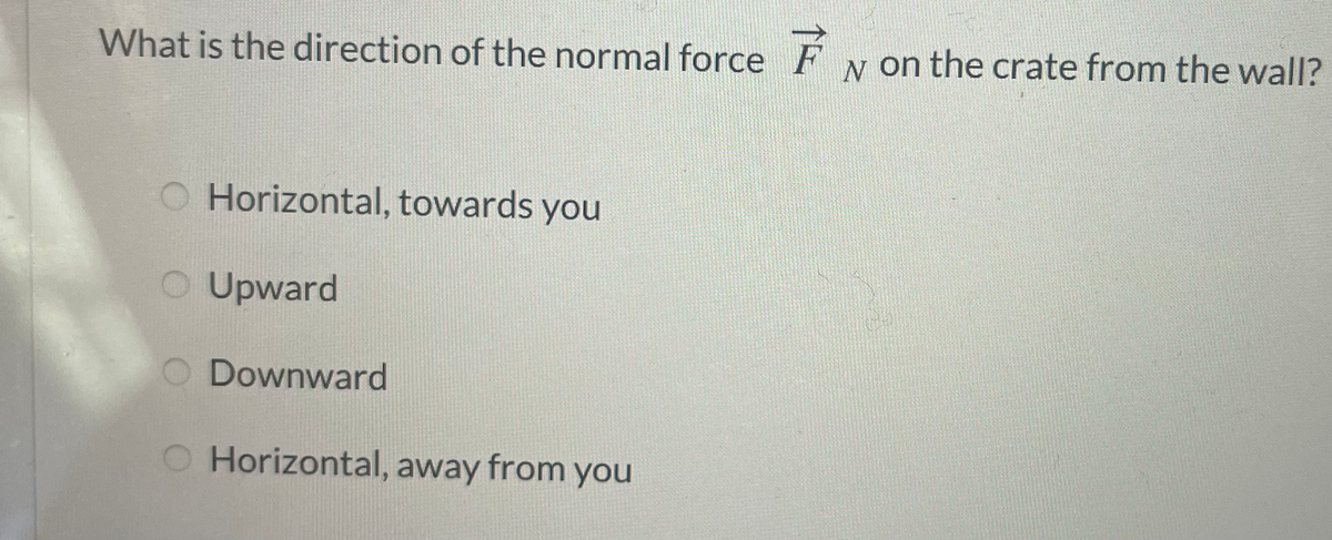 What is the direction of the normal force F
y on the crate from the wall?
O Horizontal, towards you
O Upward
Downward
Horizontal, away from you
