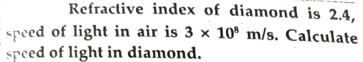 Refractive index of diamond is 2.4,
speed of light in air is 3 × 10° m/s. Calculate
speed of light in diamond.
