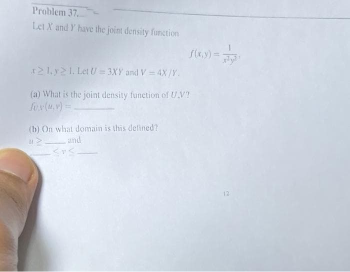 Problem 37.
Let X and Y have the joint density function
f(x,y) =
21.y>1. Let U = 3XY and V = 4X/Y.
(a) What is the joint density function of U,V?
fux(u, v) =
(b) On what domain is this defined?
and
<s.
2
12