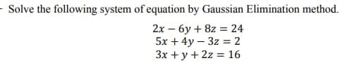 - Solve the following system of equation by Gaussian Elimination method.
2x – 6y + 8z = 24
5x + 4y – 3z = 2
3x + y + 2z = 16
