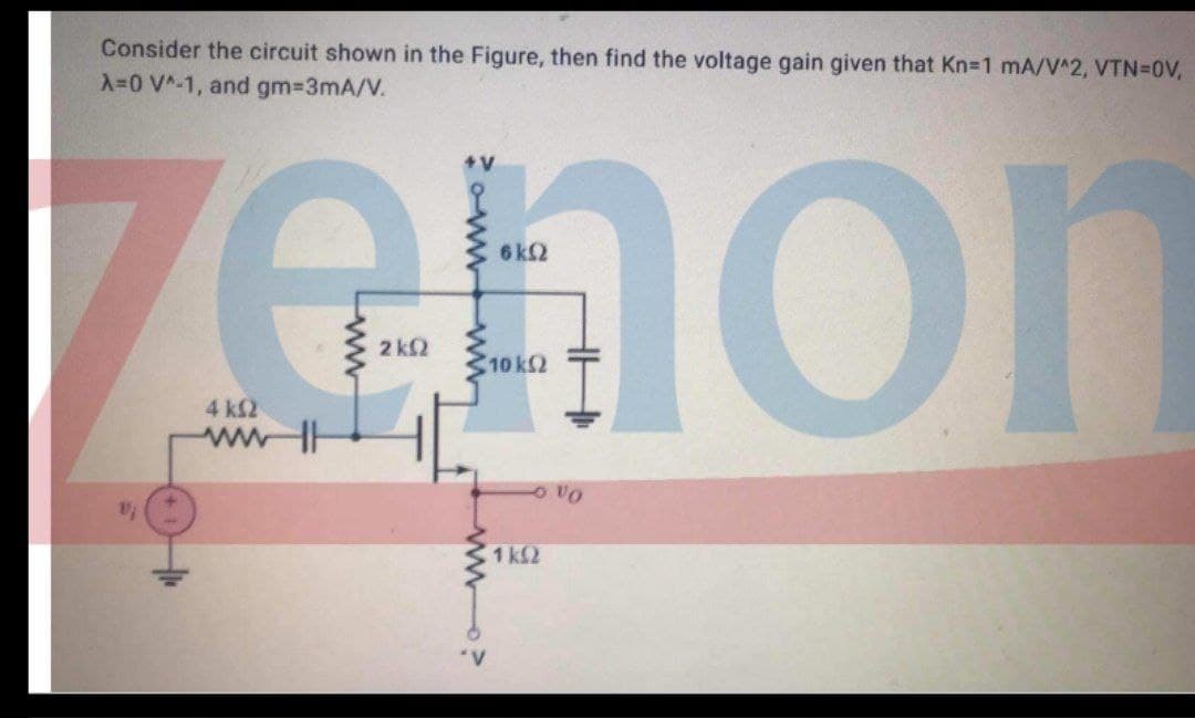 Consider the circuit shown in the Figure, then find the voltage gain given that Kn-1 mA/V^2, VTN=D0V,
X0 V^-1, and gm3D3mA/V.
Zehon
+V
6 k2
2 k2
10 k2
4 k2
wwHH
Oa o
1 k2
