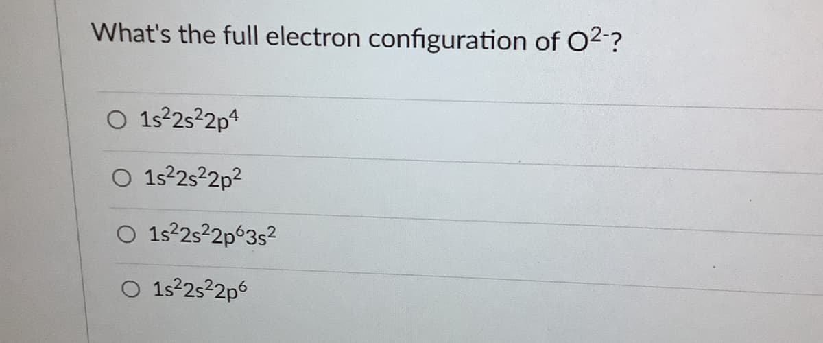 What's the full electron configuration of O2-?
O 1s2s2p4
O 1s2252p2
O 1s?2s2p63s2
O 1s22s2p6

