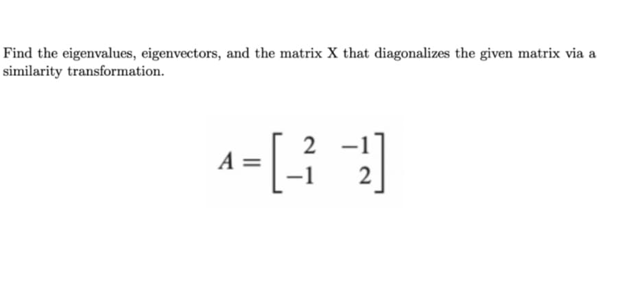 Find the eigenvalues, eigenvectors, and the matrix X that diagonalizes the given matrix via a
similarity transformation.
2
A =
[1-3]
2