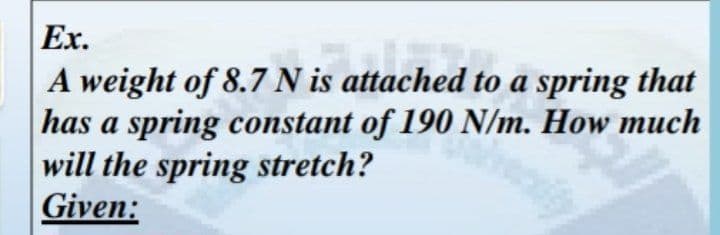 Ex.
A weight of 8.7 N is attached to a spring that
has a spring constant of 190 N/m. How much
will the spring stretch?
Given:
