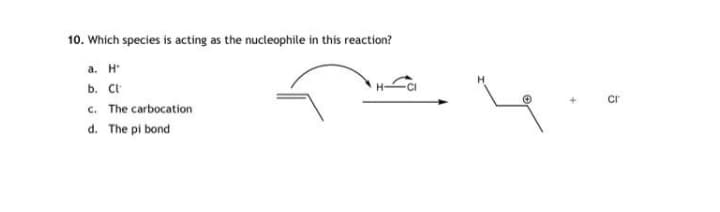 10. Which species is acting as the nucleophile in this reaction?
а. Н
b. CE
c. The carbocation
cr
d. The pi bond
