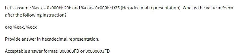 Let's assume %ecx = 0x000FFD0E and %eax= 0x000FED25 (Hexadecimal representation). What is the value in %ecx
after the following instruction?
orq %eax, %ecx
Provide answer in hexadecimal representation.
Acceptable answer format: 000003FD or 0x000003FD