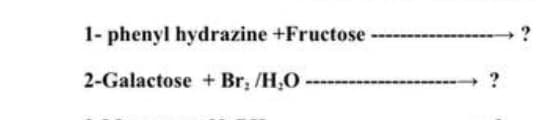 1- phenyl hydrazine +Fructose
2-Galactose + Br, /H,O
?
