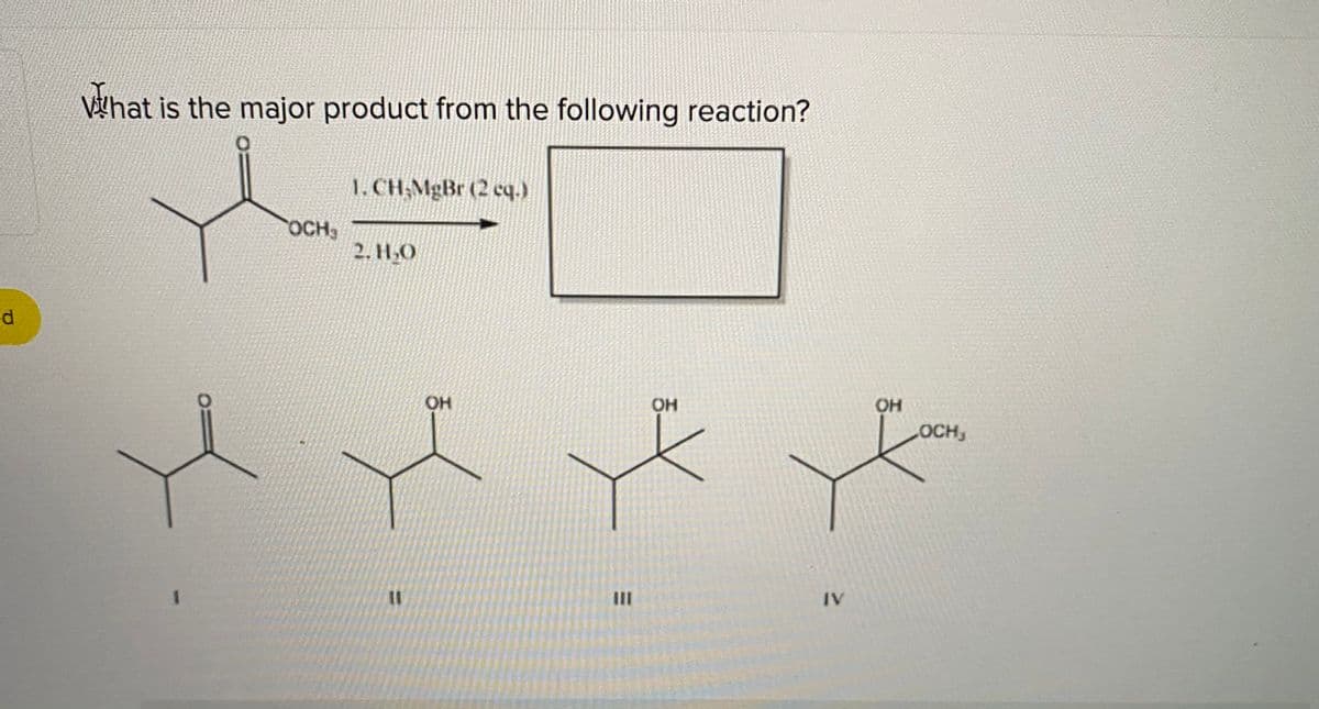 Vhat is the major product from the following reaction?
the
1. CH,MgBr (2 cq.)
OCH3
2. H.O
OH
OH
OH
OCH
%3D
IV
