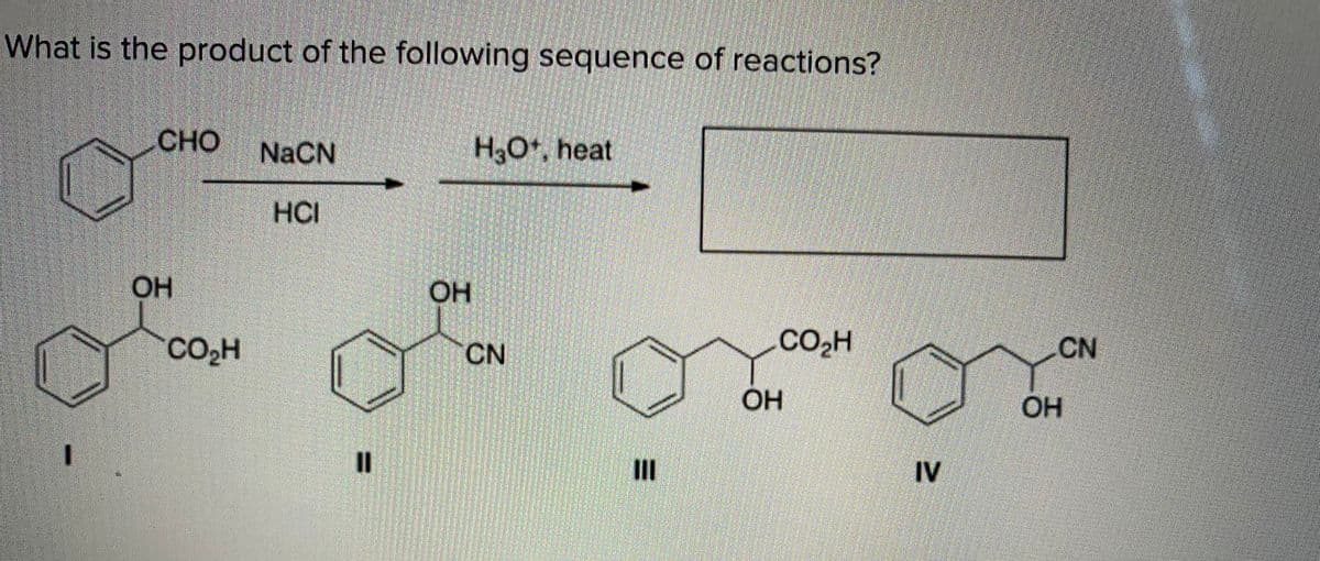 What is the product of the following sequence of reactions?
Сно
NaCN
H,Ot, heat
HCI
OH
OH
CO2H
CN
Co,H
CN
OH
OH
II
II
IV
