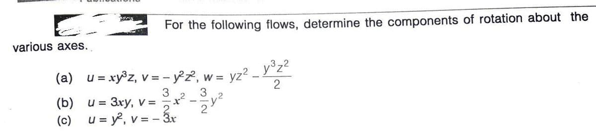 For the following flows, determine the components of rotation about the
various axes.
(a) u = xy®z, v = - y°z2, w =
= yz? _ y°z?
3
(b)
u = 3xy, v =
2
(c) u = y?, v = - 3r
