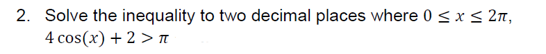 2. Solve the inequality to two decimal places where 0 ≤ x ≤ 2π,
4 cos(x) + 2 > π