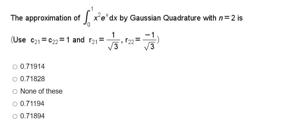The approximation of
x'e*dx by Gaussian Quadrature with n= 2 is
(Use c21 = C22 = 1 and r21=
r22=
V3
O 0.71914
O 0.71828
o None of these
O 0.71194
O 0.71894
