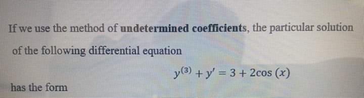 If we use the method of undetermined coefficients, the particular solution
of the following differential equation
y3 +y' = 3 + 2cos (x)
has the form
