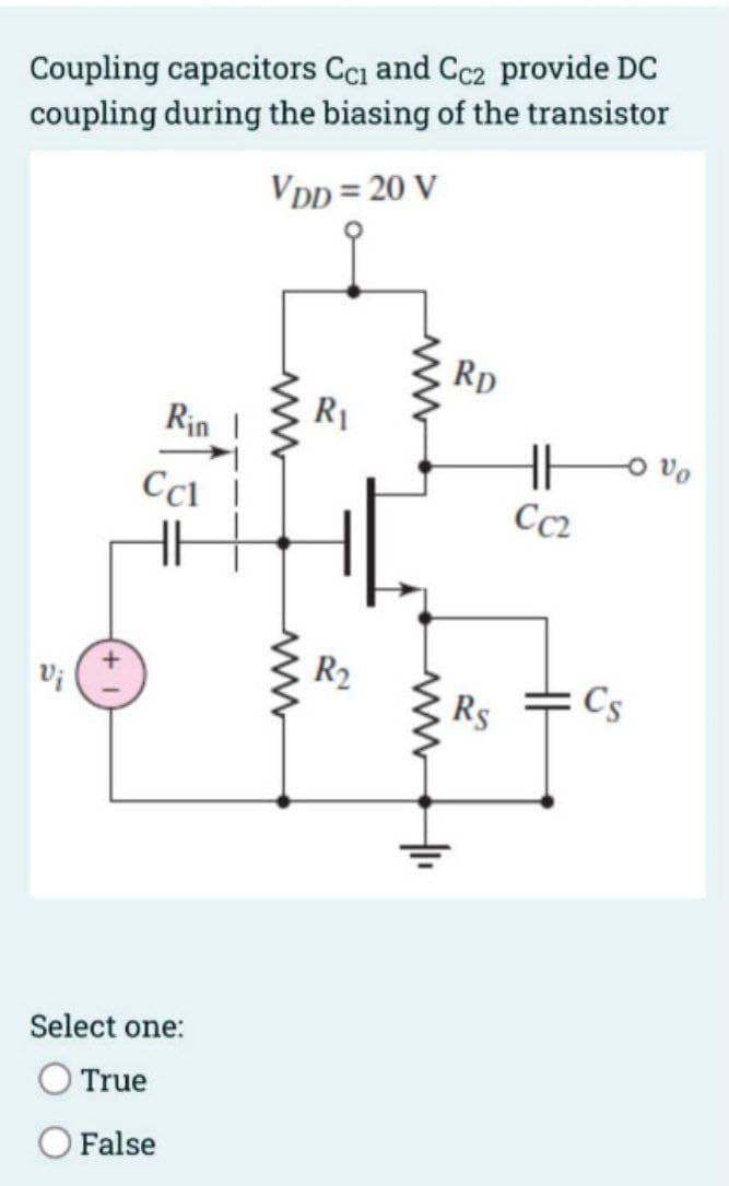 Coupling capacitors Cc₁ and Cc2 provide DC
coupling during the biasing of the transistor
VDD = 20 V
Rin
Ccl
Select one:
True
False
www
R₁
R2
ww
ww
+₁₁
RD
Rs
CC₂
-0 vo
Cs