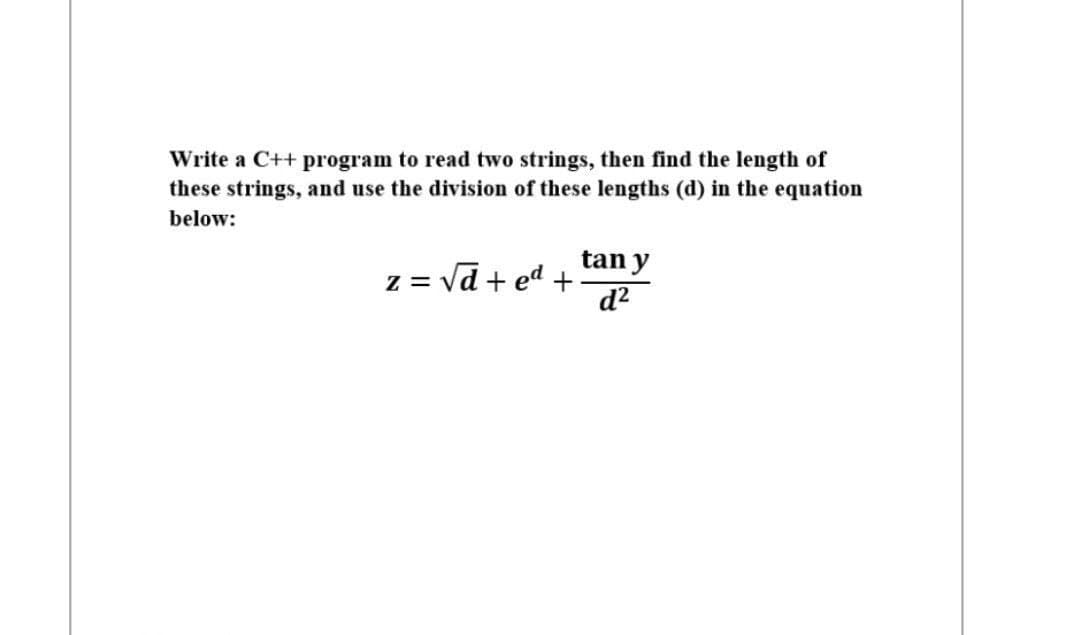 Write a C++ program to read two strings, then find the length of
these strings, and use the division of these lengths (d) in the equation
below:
tan y
z = vd + ed +
d²

