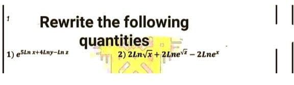 Rewrite the following
quantities
m
1) e5ln x+4Lny-Ln z
2) 2Ln√x + 2Lne - 2Lne*
1