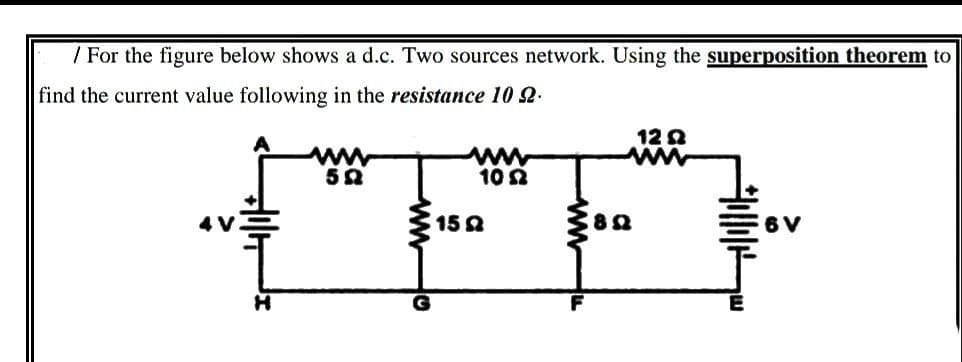 / For the figure below shows a d.c. Two sources network. Using the superposition theorem to
find the current value following in the resistance 10 2.
122
www
www
502
www
10 2
4 V.
6V
1522
8Q