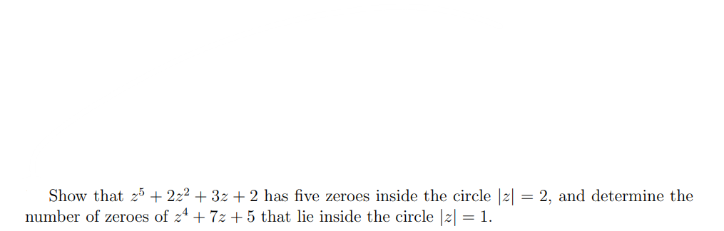 Show that 25+ 2z² + 3z + 2 has five zeroes inside the circle |z| = 2, and determine the
number of zeroes of 24+7z+5 that lie inside the circle |z| = 1.
