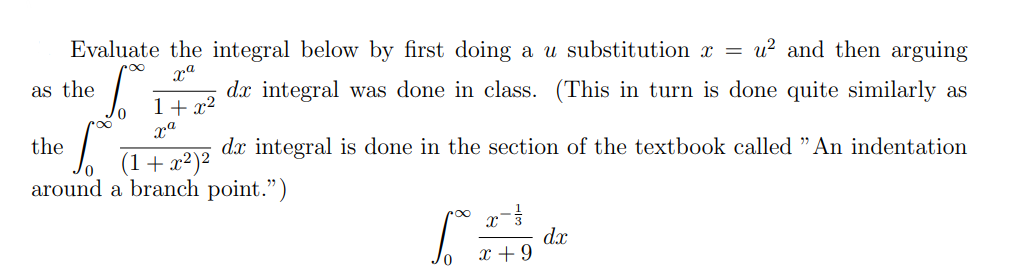 xa
Evaluate the integral below by first doing a u substitution x = u² and then arguing
dx integral was done in class. (This in turn is done quite similarly as
1+x²
xa
6
the
[ de integral is done in the section of the textbook called "An indentation
(1+x²)²
around a branch point.")
as the
x-13/
x + 9
dx