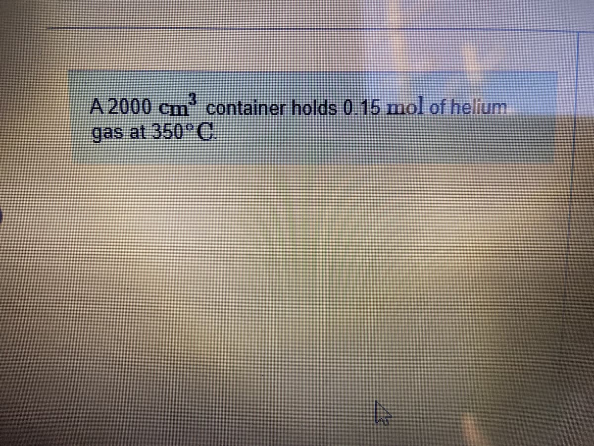 3
A 2000 Cm container holds 0 15 mol of helium
gas at 350°C.
