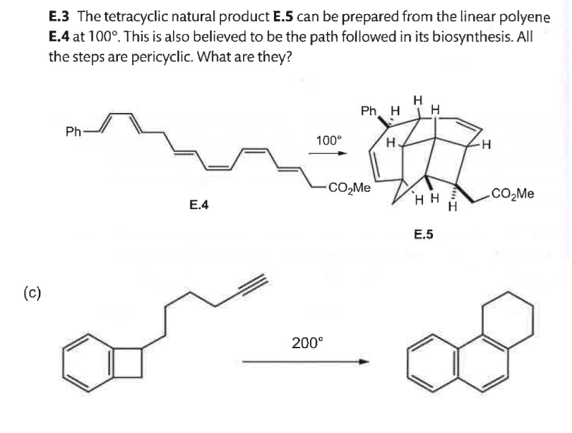 E.3 The tetracyclic natural product E.5 can be prepared from the linear polyene
E.4 at 100°. This is also believed to be the path followed in its biosynthesis. All
the steps are pericyclic. What are they?
Ph
(c)
E.4
H
Ph H
H
100°
H.
CO₂Me
200°
H
E.5
H
-H
.CO₂Me