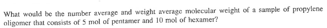 What would be the number average and weight average molecular weight of a sample of propylene
oligomer that consists of 5 mol of pentamer and 10 mol of hexamer?