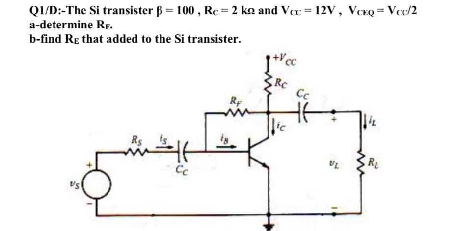 %3D
Q1/D:-The Si transister ß = 100 , Rc = 2 ko and Vcc = 12V , VCEQ = Vcc/2
a-determine RF.
b-find RE that added to the Si transister.
CC
RC
Cc
Rp
lic
Rs
is
RL
Cc
