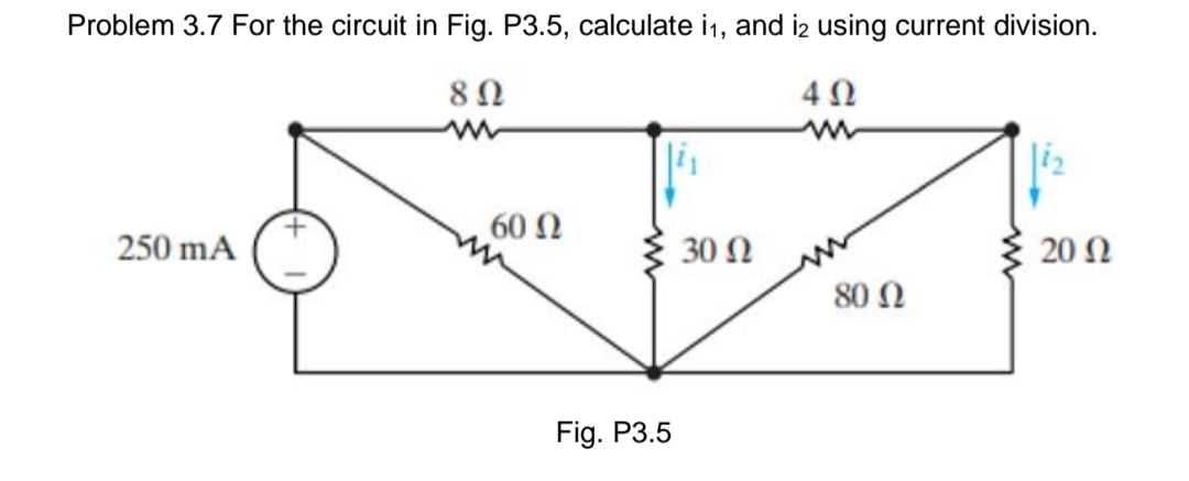Problem 3.7 For the circuit in Fig. P3.5, calculate i1, and iz using current division.
8Ω
- A
60 Ω
250 mA
30 N
20 Ω
80 Ω
Fig. P3.5
