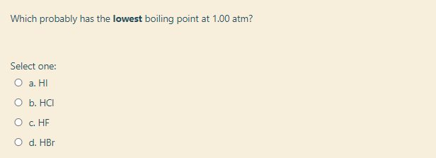 Which probably has the lowest boiling point at 1.00 atm?
Select one:
O a. HI
O b. HCI
c. HF
O d. HBr
