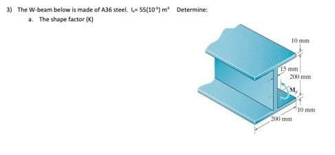 3) The W-beam below is made of A36 steel. - 55(10) m Determine:
a. The shape factor (K)
10 mm
15 mm
200 mm
M,
10 mm
200 mm
