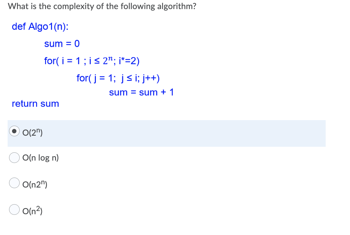 What is the complexity of the following algorithm?
def Algo1(n):
sum = 0
for( i = 1; is 2"; i*=2)
for( j = 1; js i; j++)
%3D
sum = sum + 1
return sum
ㅇ(2")
O(n log n)
O(n2")
O(n?)
