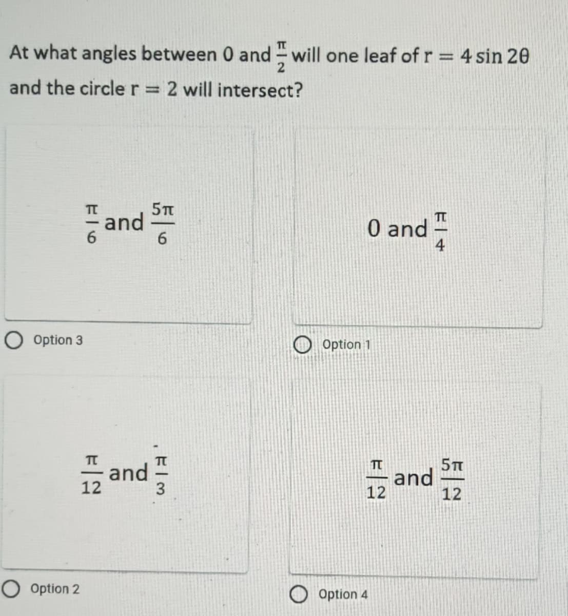 At what angles between 0 and will one leaf of r = 4 sin 20
and the circle r = 2 will intersect?
5п
0 and
6
O Option 3
Option 2
F6
| 12
and
and
. Elm
Option 1
TT
and
12
Option 4
FI+
TT
4
5T
12