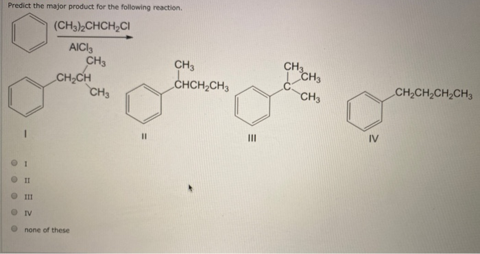 Predict the major product for the following reaction.
(CH3)2CHCH₂CI
1
11
III
Ο IV
AICI3
CH3
CH₂CH
none of these
CH3
11
CH3
CHCH₂CH3
|||
CH3
CH3
CH3
a
IV
CH,CH,CH,CH3