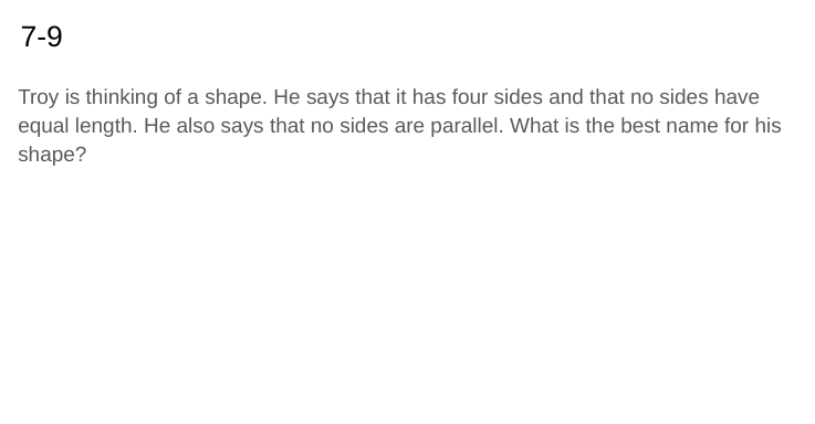 7-9
Troy is thinking of a shape. He says that it has four sides and that no sides have
equal length. He also says that no sides are parallel. What is the best name for his
shape?
