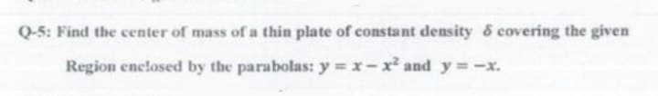 Q-5: Find the center of mass of a thin plate of constant density & covering the given
Region enclosed by the parabolas: y = x-x and y = -x.
