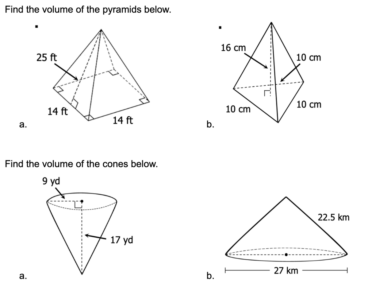 Find the volume of the pyramids below.
16 сm
25 ft
10 cm
10 cm
14 ft
10 cm
14 ft
а.
b.
Find the volume of the cones below.
9 yd
22.5 km
17 yd
27 km
а.
b.
-------------
