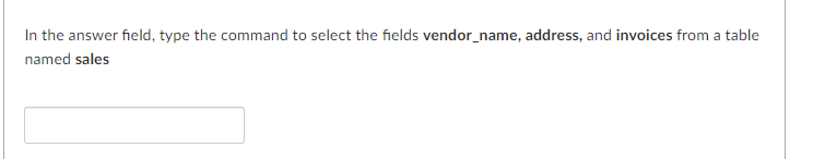 In the answer field, type the command to select the fields vendor_name, address, and invoices from a table
named sales
