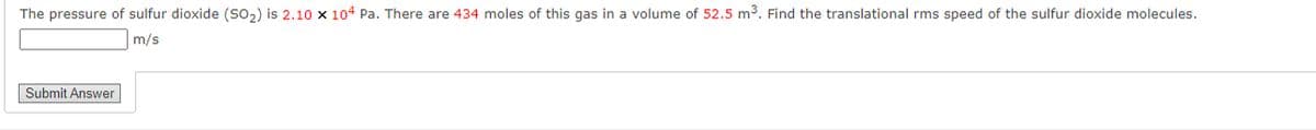 The pressure of sulfur dioxide (SO2) is 2.10 × 104 Pa. There are 434 moles of this gas in a volume of 52.5 m³. Find the translational rms speed of the sulfur dioxide molecules.
m/s
Submit Answer