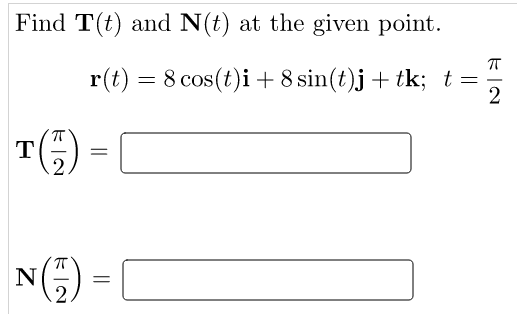 Find T(t) and N(t) at the given point.
r(t) = 8 cos(t)i+8 sin(t)j+tk; t=
T
=
N
