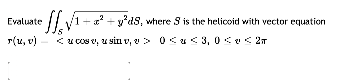 Evaluate
1+ x2 + y*dS, where S is the helicoid with vector equation
S
r(u, v) =
< u cos v, u sin v, v > 0 <u < 3, 0 < v < 2
