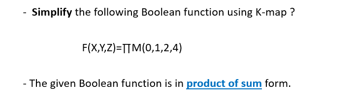 Simplify the following Boolean function using K-map ?
F(X,Y,Z)=TTM(0,1,2,4)
- The given Boolean function is in product of sum form.
