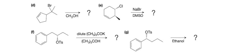 (d)
Br
(e)
CI
NaBr
?
CH,OH
?
DMSO
(1)
(g)
OTs
dilute (CH),COK
?
?
OTs
(CH);COH
Ethanol
