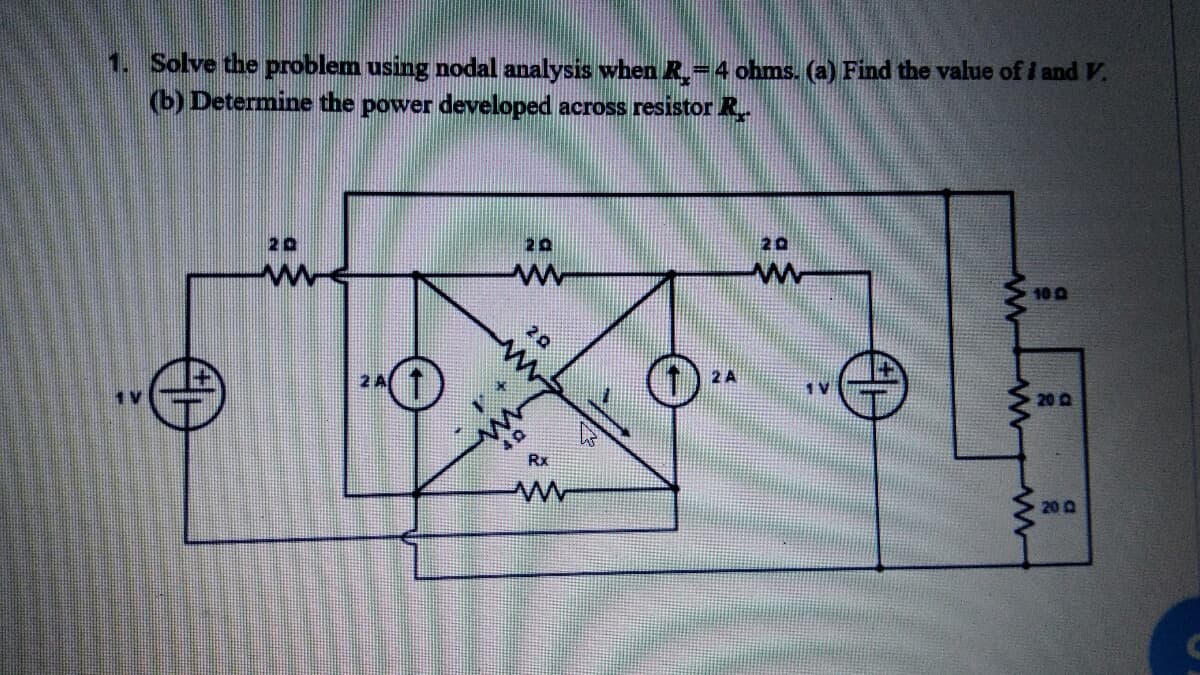 1. Solve the problem using nodal analysis when R.=4 ohms. (a) Find the value of i and V.
(b) Determine the power developed across resistor R.
20
20
20
10 Q
20
2 A
1V
20 a
2 A
1 V
20 Q
